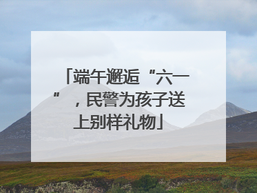 端午邂逅“六一”，民警为孩子送上别样礼物