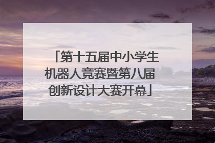 第十五届中小学生机器人竞赛暨第八届创新设计大赛开幕