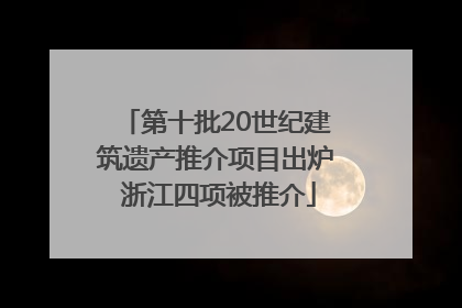 第十批20世纪建筑遗产推介项目出炉 浙江四项被推介