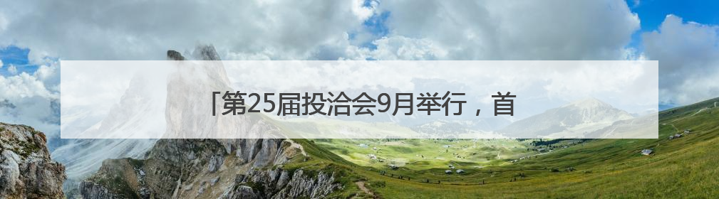 第25届投洽会9月举行，首设低空经济、人工智能等专区