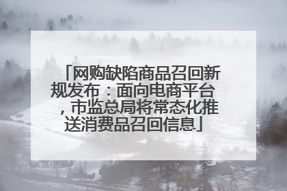 网购缺陷商品召回新规发布：面向电商平台，市监总局将常态化推送消费品召回信息