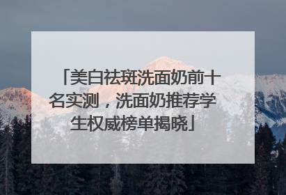 美白祛斑洗面奶前十名实测，洗面奶推荐学生权威榜单揭晓