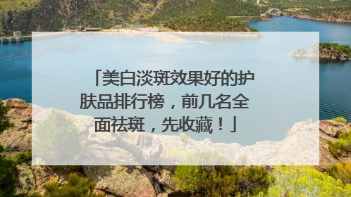 美白淡斑效果好的护肤品排行榜，前几名全面祛斑，先收藏！