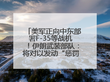 美军正向中东部署F-35等战机！伊朗武装部队：将对以发动“惩罚性打击”！