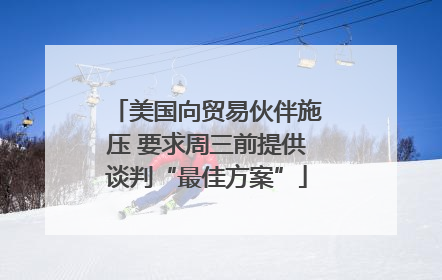 美国向贸易伙伴施压 要求周三前提供谈判“最佳方案”