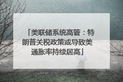 美联储系统高管：特朗普关税政策或导致美通胀率持续居高