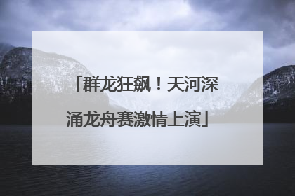 群龙狂飙！天河深涌龙舟赛激情上演