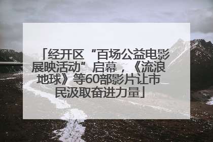 经开区“百场公益电影展映活动”启幕，《流浪地球》等60部影片让市民汲取奋进力量