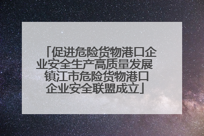 促进危险货物港口企业安全生产高质量发展 镇江市危险货物港口企业安全联盟成立