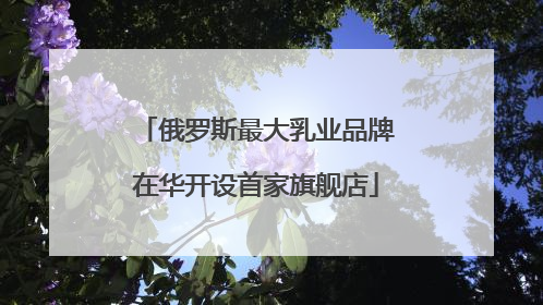 俄罗斯最大乳业品牌在华开设首家旗舰店