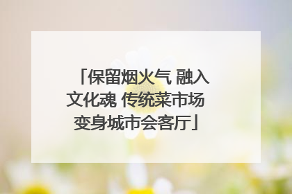 保留烟火气 融入文化魂 传统菜市场变身城市会客厅