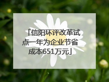 信阳环评改革试点一年为企业节省成本651万元