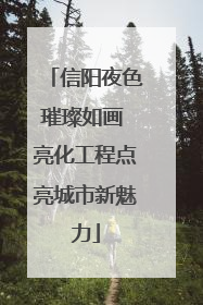 信阳夜色璀璨如画 亮化工程点亮城市新魅力