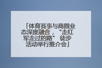 体育赛事与商圈业态深度融合，“走红军走过的路” 徒步活动举行推介会