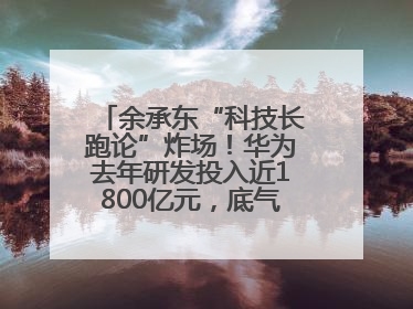 余承东“科技长跑论”炸场！华为去年研发投入近1800亿元，底气何在？
