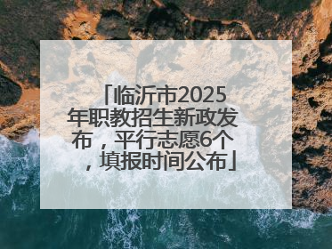临沂市2025年职教招生新政发布，平行志愿6个，填报时间公布