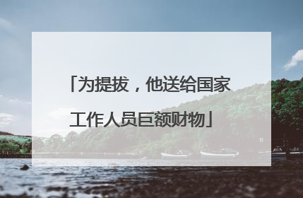 为提拔，他送给国家工作人员巨额财物