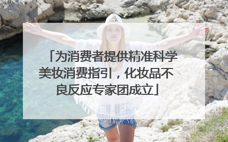 为消费者提供精准科学美妆消费指引，化妆品不良反应专家团成立