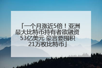 一个月涨近5倍！亚洲最大比特币持有者欲融资53亿美元 豪言要囤积21万枚比特币