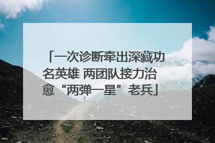 一次诊断牵出深藏功名英雄 两团队接力治愈“两弹一星”老兵