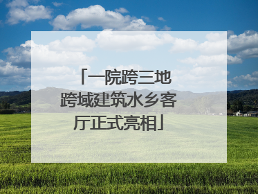 一院跨三地 跨域建筑水乡客厅正式亮相