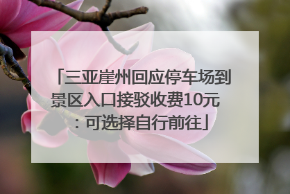 三亚崖州回应停车场到景区入口接驳收费10元：可选择自行前往
