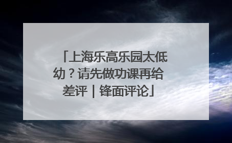 上海乐高乐园太低幼？请先做功课再给差评｜锋面评论