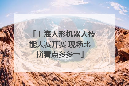 上海人形机器人技能大赛开赛 现场比拼看点多多→
