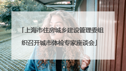 上海市住房城乡建设管理委组织召开城市体检专家座谈会