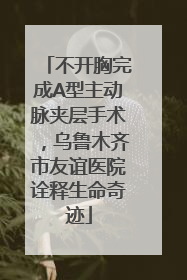 不开胸完成A型主动脉夹层手术，乌鲁木齐市友谊医院诠释生命奇迹