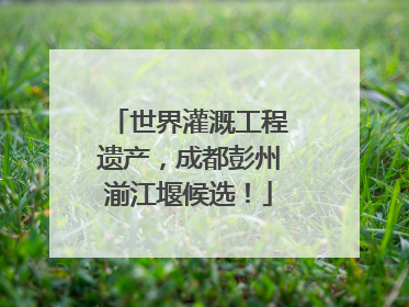世界灌溉工程遗产，成都彭州湔江堰候选！