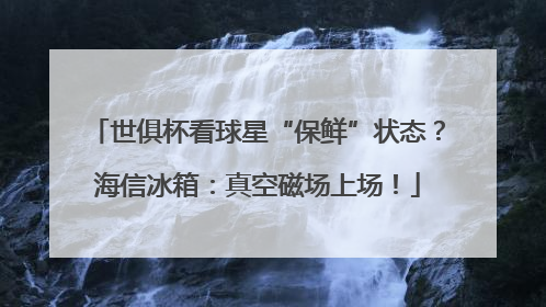 世俱杯看球星“保鲜”状态？海信冰箱：真空磁场上场！