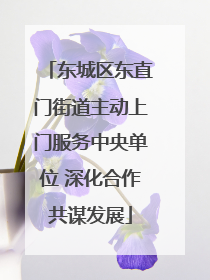东城区东直门街道主动上门服务中央单位 深化合作共谋发展