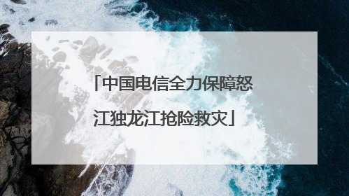中国电信全力保障怒江独龙江抢险救灾