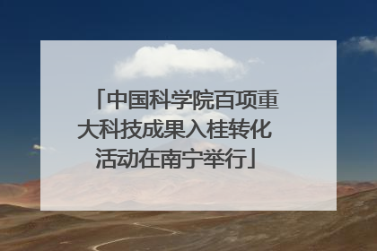 中国科学院百项重大科技成果入桂转化活动在南宁举行