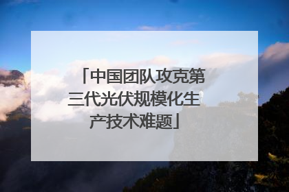 中国团队攻克第三代光伏规模化生产技术难题
