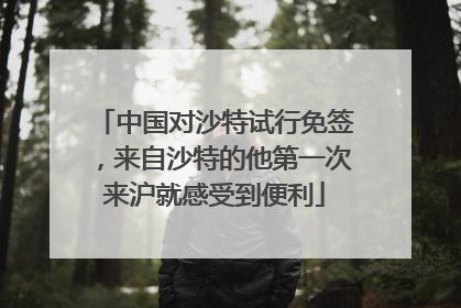 中国对沙特试行免签，来自沙特的他第一次来沪就感受到便利