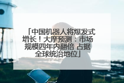 中国机器人将爆发式增长！大摩预测：市场规模四年内翻倍 占据全球统治地位
