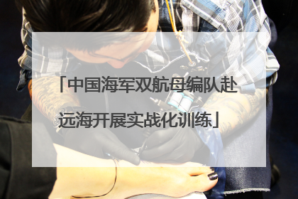 中国海军双航母编队赴远海开展实战化训练