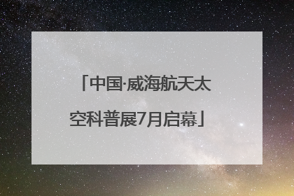 中国·威海航天太空科普展7月启幕