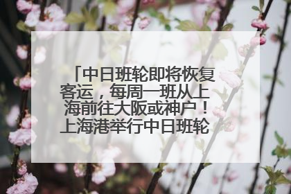 中日班轮即将恢复客运，每周一班从上海前往大阪或神户！上海港举行中日班轮船港联动应急演练