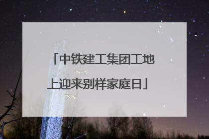 中铁建工集团工地上迎来别样家庭日