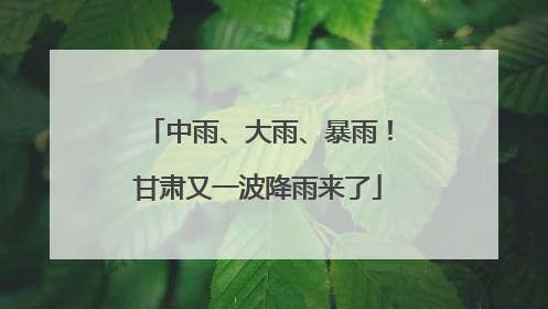 中雨、大雨、暴雨！甘肃又一波降雨来了