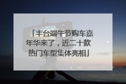 丰台端午节购车嘉年华来了，近二十款热门车型集体亮相
