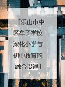 乐山市中区牟子学校深化小学与初中教育的融合贯通