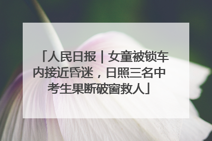 人民日报｜女童被锁车内接近昏迷，日照三名中考生果断破窗救人