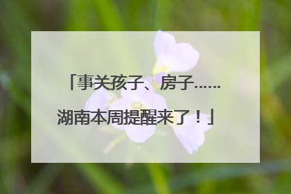 事关孩子、房子……湖南本周提醒来了！