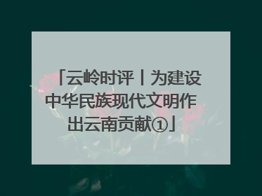 云岭时评丨为建设中华民族现代文明作出云南贡献①