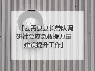 云霄县县长带队调研社会应急救援力量建设提升工作