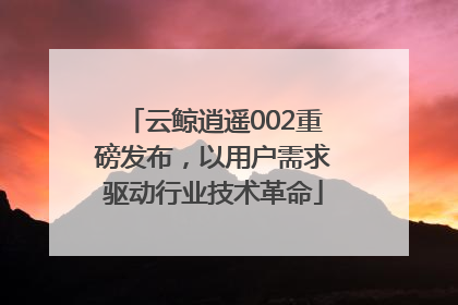 云鲸逍遥002重磅发布，以用户需求驱动行业技术革命